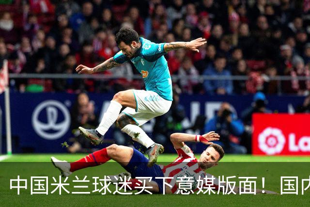 中国米兰球迷买下意媒版面！国内球迷与世界联动