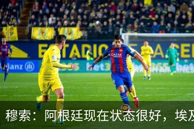 穆索：阿根廷现在状态很好，埃及很强但我们无论谁上场信念都一致